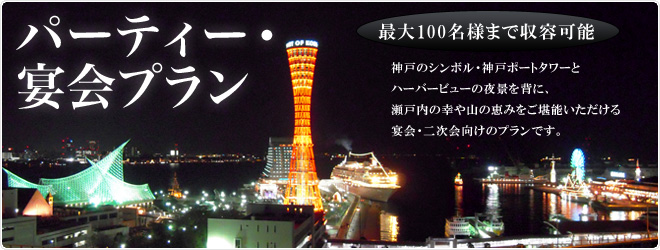 パーティー・宴会プラン　最大100名様まで収容可能。神戸のシンボル・神戸ポートタワーとハーバービューの夜景を背に、瀬戸内の幸や山の恵みをご堪能頂ける宴会・二次会向けのプランです。